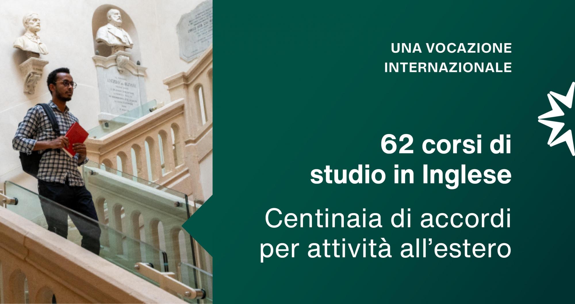 UNA VOCAZIONE INTERNAZIONALE 62 corsi di studio offerti in lingua inglese centinaia di accordi di scambio e mobilità per studio, tirocinio, ricerca